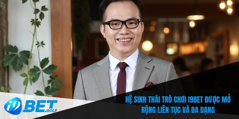 CEO Trần Đăng Khoa Và Những Cải Tiến Đột Phá Tại I9bet 8 Hệ sinh thái trò chơi I9bet được mở rộng liên tục và đa dạng