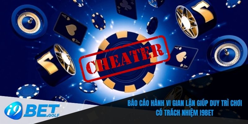 Báo cáo hành vi gian lận giúp duy trì chơi có trách nhiệm I9bet