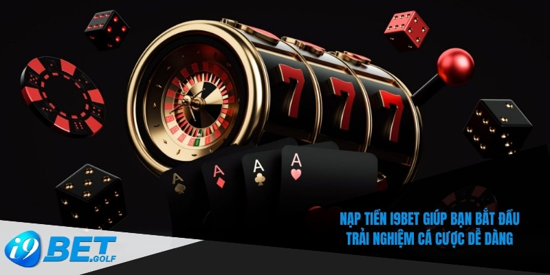 Nạp tiền I9bet giúp bạn bắt đầu trải nghiệm cá cược dễ dàng
