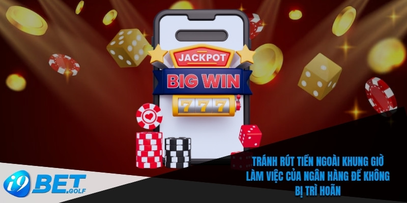 Rút Tiền I9bet - Phương Thức Nhanh Chóng Và An Toàn 6 Tránh rút tiền ngoài khung giờ làm việc của ngân hàng để không bị trì hoãn