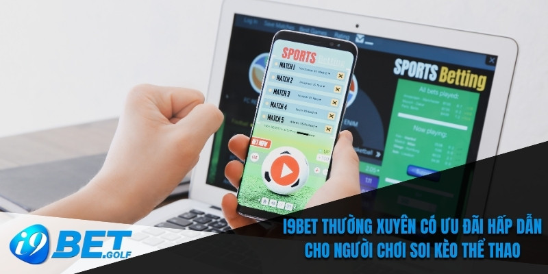 I9bet thường xuyên có ưu đãi hấp dẫn cho người chơi soi kèo thể thao